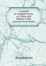 A month at Ashfield farm: or, Ellen and Robert`s first journey from home