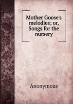 Mother Goose`s melodies; or, Songs for the nursery