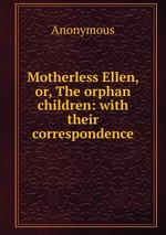 Motherless Ellen, or, The orphan children: with their correspondence