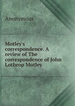 Motley`s correspondence. A review of The correspondence of John Lothrop Motley