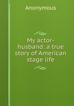 My actor-husband: a true story of American stage life