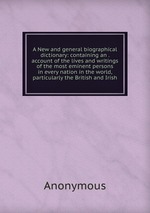 A New and general biographical dictionary: containing an . account of the lives and writings of the most eminent persons in every nation in the world, particularly the British and Irish