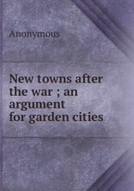 New towns after the war ; an argument for garden cities