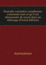 Nouvelle cuisinire canadienne: contenant tout ce qu`ii est nbecessaire de savoir dans un mbenage (French Edition)