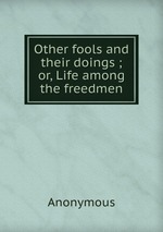 Other fools and their doings ; or, Life among the freedmen
