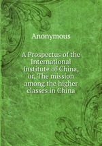 A Prospectus of the International Institute of China, or, The mission among the higher classes in China