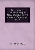 Two months on the Tobique, New Brunswick. An emigrant`s journal, 1851