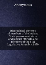 Biographical sketches of members of the Indiana State government, state and judicial officials, and members of the 51st Legislative Assembly, 1879
