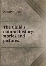The Child`s natural history: stories and pictures
