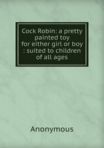 Cock Robin: a pretty painted toy for either girl or boy : suited to children of all ages