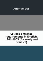 College entrance requirements in English, 1901-1905 (for study and practice)