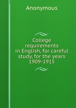 College requirements in English, for careful study, for the years 1909-1915