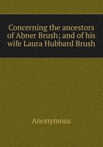 Concerning the ancestors of Abner Brush; and of his wife Laura Hubbard Brush