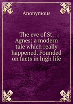 The eve of St. Agnes; a modern tale which really happened. Founded on facts in high life
