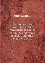 Famous boys, and how they became great men: dedicated to youths and young men as a stimulus to earnest living