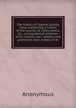 The history of Fayette County, Iowa, containing a history of the county, its cities, towns, &c., a biographical directory of its citizens, war . settlers and prominent men, history of th
