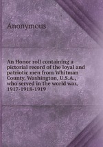 An Honor roll containing a pictorial record of the loyal and patriotic men from Whitman County, Washington, U.S.A., who served in the world war, 1917-1918-1919