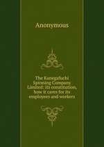 The Kanegafuchi Spinning Company Limited: its constitution, how it cares for its employees and workers