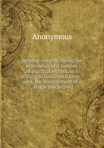 Keeping one cow. Being the experience of a number of practical writers, in a clear and condensed form, upon the management of a single milch cow