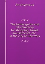 The ladies guide and city directory for shopping, travel, amusements, etc., in the city of New York