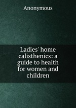 Ladies` home calisthenics: a guide to health for women and children