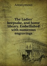 The Ladies` keepsake, and home library. Embellished with numerous engravings