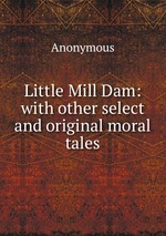 Little Mill Dam: with other select and original moral tales