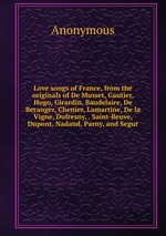 Love songs of France, from the originals of De Musset, Gautier, Hugo, Girardin, Baudelaire, De Beranger, Chenier, Lamartine, De la Vigne, Dufresny, . Saint-Beuve, Dupont, Nadaud, Parny, and Segur