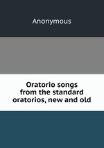 Oratorio songs from the standard oratorios, new and old