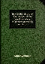 The pastor chief, or, The escape of the Vaudois: a tale of the seventeenth century