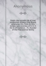 Public and private life of that celebrated actress, Miss Bland, otherwise Mrs. Ford, or, Mrs. Jordan; late mistress of H. R. H. the D. of Clarence; . IV., founder of the Fitzclarence family