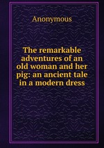 The remarkable adventures of an old woman and her pig: an ancient tale in a modern dress