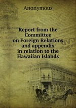 Report from the Committee on Foreign Relations and appendix in relation to the Hawaiian Islands