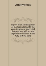 Report of an investigation of matters relating to the care, treatment and relief of dependent widows with dependent children in the City of New York