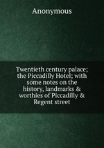 Twentieth century palace; the Piccadilly Hotel; with some notes on the history, landmarks & worthies of Piccadilly & Regent street