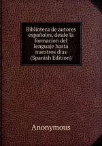 Biblioteca de autores espaoles, desde la formacion del lenguaje hasta nuestros dias (Spanish Edition)