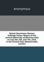 British Dominians Women Suffrage Union: Report of the second (biennial) conference held on July 5th, 6th, and 7th, 1916, in the Central Hall, Westminister, London