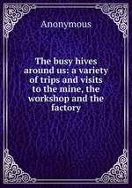 The busy hives around us: a variety of trips and visits to the mine, the workshop and the factory