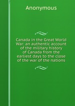 Canada in the Great World War: an authentic account of the military history of Canada from the earliest days to the close of the war of the nations