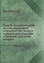 Cassell`s household guide to every department of practical life: being a complete encyclopaedia of domestic and social economy