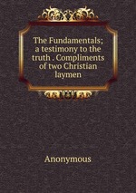 The Fundamentals; a testimony to the truth . Compliments of two Christian laymen