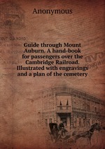 Guide through Mount Auburn. A hand-book for passengers over the Cambridge Railroad. Illustrated with engravings and a plan of the cemetery