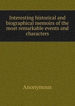 Interesting historical and biographical memoirs of the most remarkable events and characters