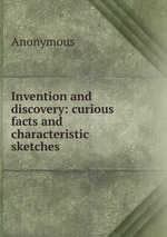 Invention and discovery: curious facts and characteristic sketches