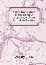 A new translation of the Hebrew prophets, with an introd. and notes