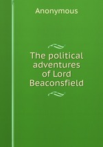 The political adventures of Lord Beaconsfield