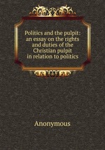 Politics and the pulpit: an essay on the rights and duties of the Christian pulpit in relation to politics