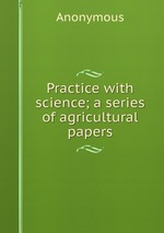 Practice with science; a series of agricultural papers