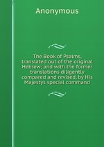 The Book of Psalms, translated out of the original Hebrew; and with the former translations diligently compared and revised, by His Majestys special command