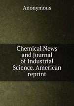 Chemical News and Journal of Industrial Science. American reprint